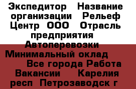 Экспедитор › Название организации ­ Рельеф-Центр, ООО › Отрасль предприятия ­ Автоперевозки › Минимальный оклад ­ 30 000 - Все города Работа » Вакансии   . Карелия респ.,Петрозаводск г.